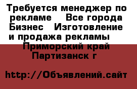 Требуется менеджер по рекламе! - Все города Бизнес » Изготовление и продажа рекламы   . Приморский край,Партизанск г.